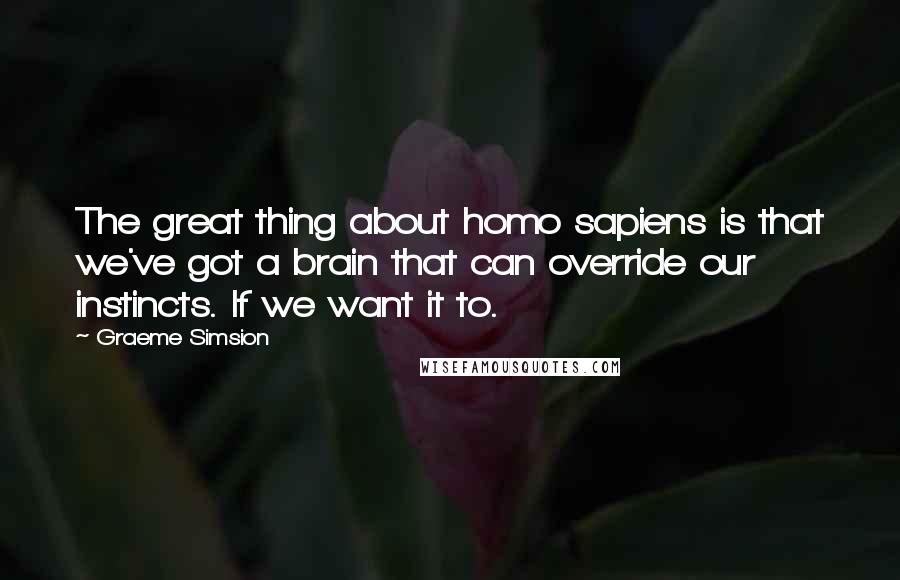 Graeme Simsion Quotes: The great thing about homo sapiens is that we've got a brain that can override our instincts. If we want it to.