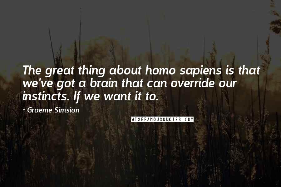 Graeme Simsion Quotes: The great thing about homo sapiens is that we've got a brain that can override our instincts. If we want it to.