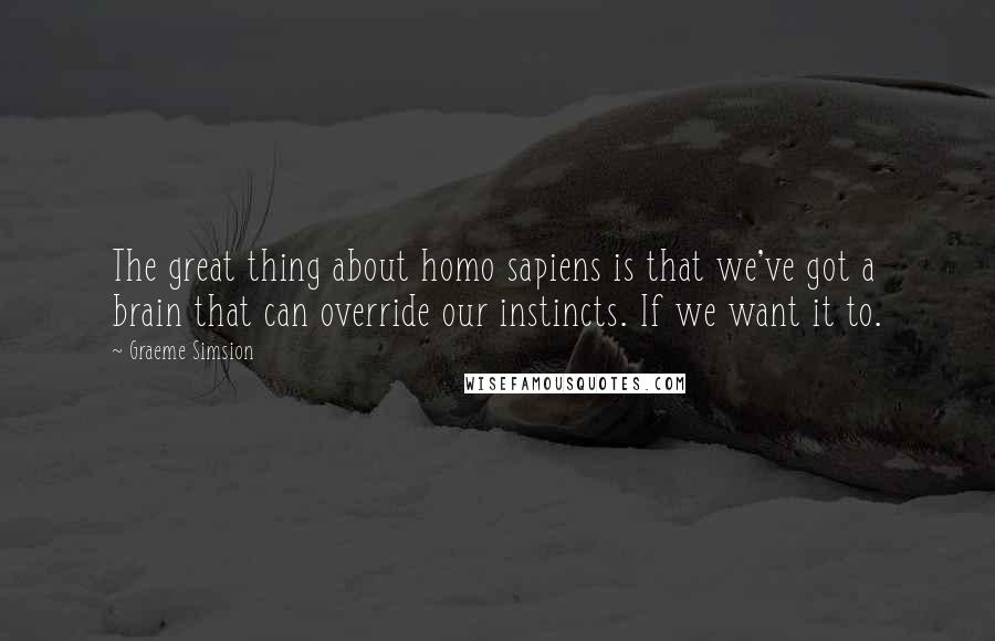 Graeme Simsion Quotes: The great thing about homo sapiens is that we've got a brain that can override our instincts. If we want it to.