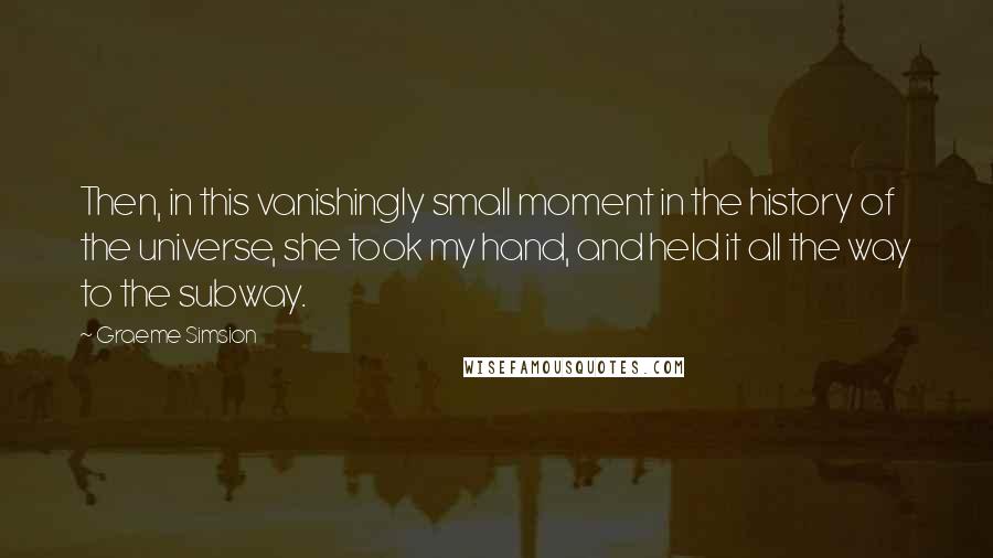 Graeme Simsion Quotes: Then, in this vanishingly small moment in the history of the universe, she took my hand, and held it all the way to the subway.