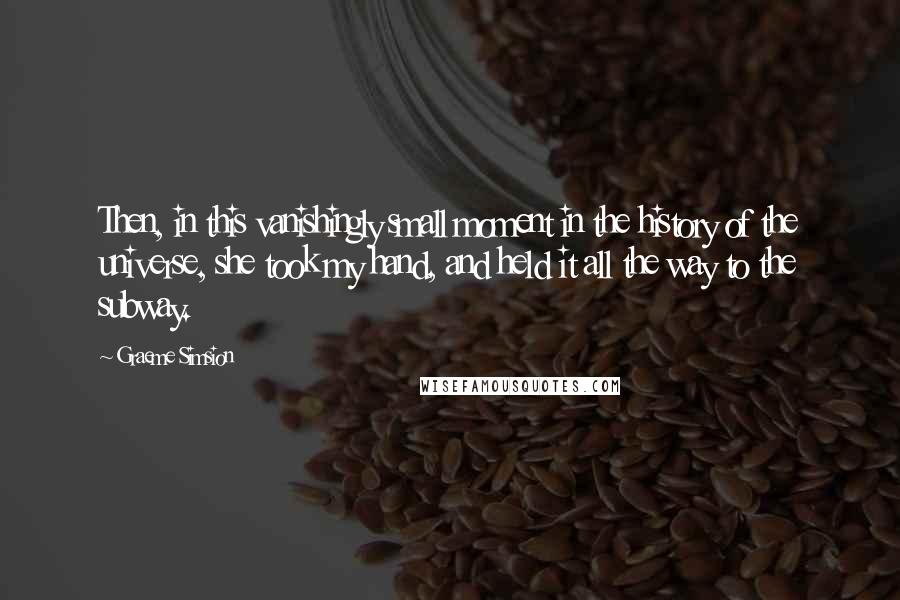 Graeme Simsion Quotes: Then, in this vanishingly small moment in the history of the universe, she took my hand, and held it all the way to the subway.