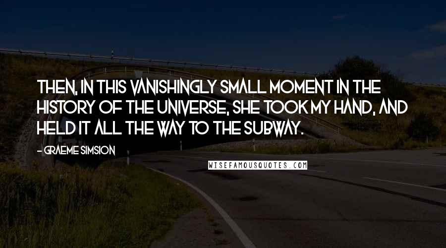 Graeme Simsion Quotes: Then, in this vanishingly small moment in the history of the universe, she took my hand, and held it all the way to the subway.