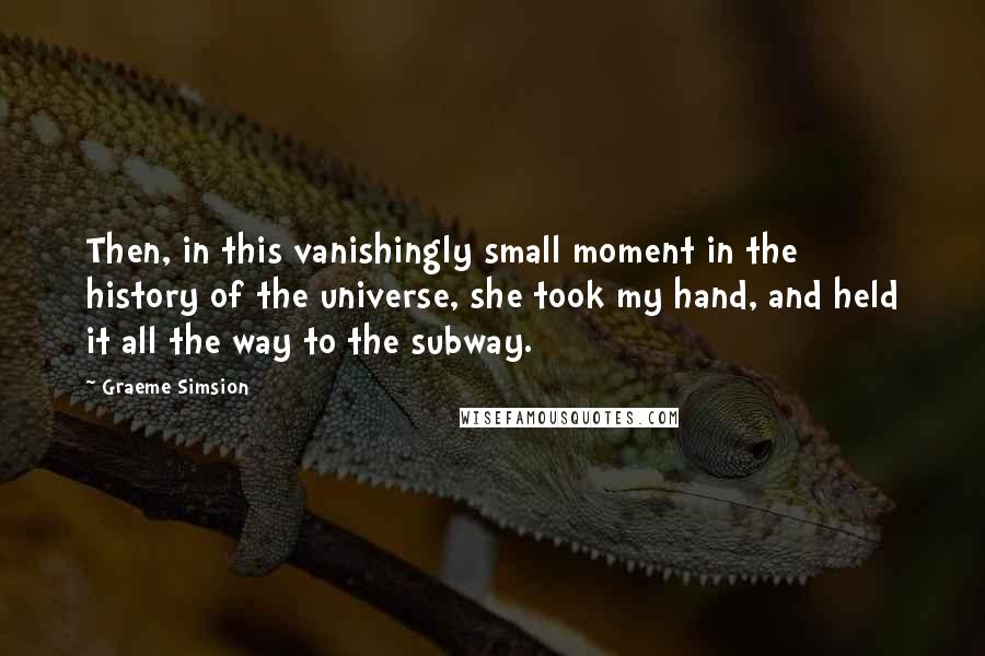 Graeme Simsion Quotes: Then, in this vanishingly small moment in the history of the universe, she took my hand, and held it all the way to the subway.