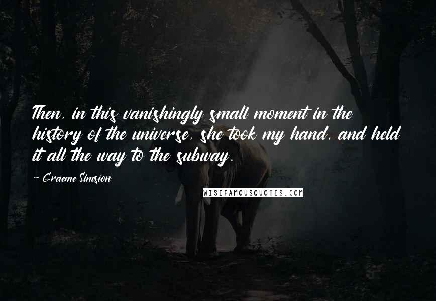 Graeme Simsion Quotes: Then, in this vanishingly small moment in the history of the universe, she took my hand, and held it all the way to the subway.