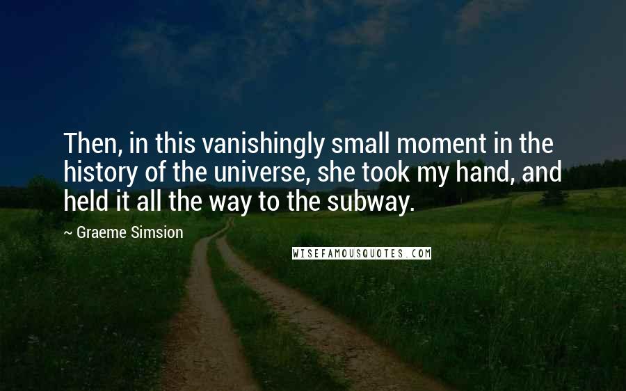 Graeme Simsion Quotes: Then, in this vanishingly small moment in the history of the universe, she took my hand, and held it all the way to the subway.
