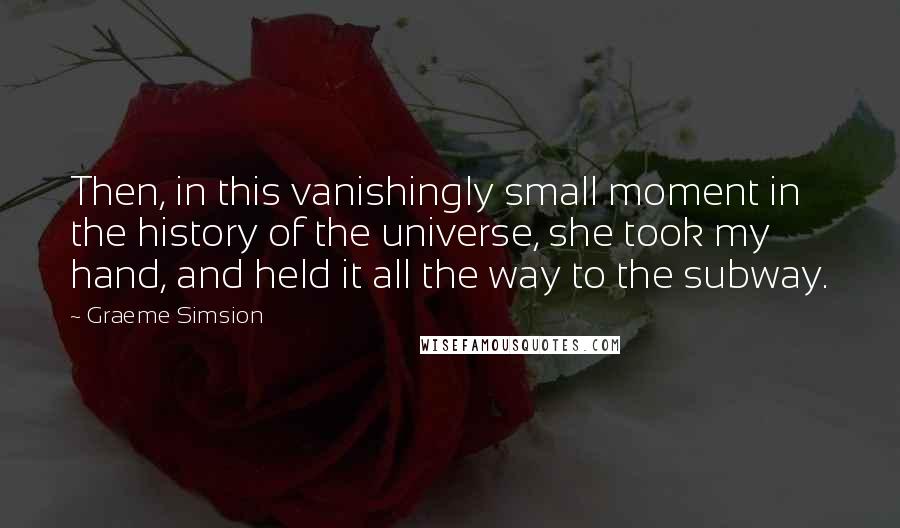 Graeme Simsion Quotes: Then, in this vanishingly small moment in the history of the universe, she took my hand, and held it all the way to the subway.