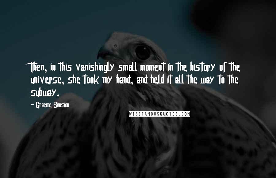 Graeme Simsion Quotes: Then, in this vanishingly small moment in the history of the universe, she took my hand, and held it all the way to the subway.