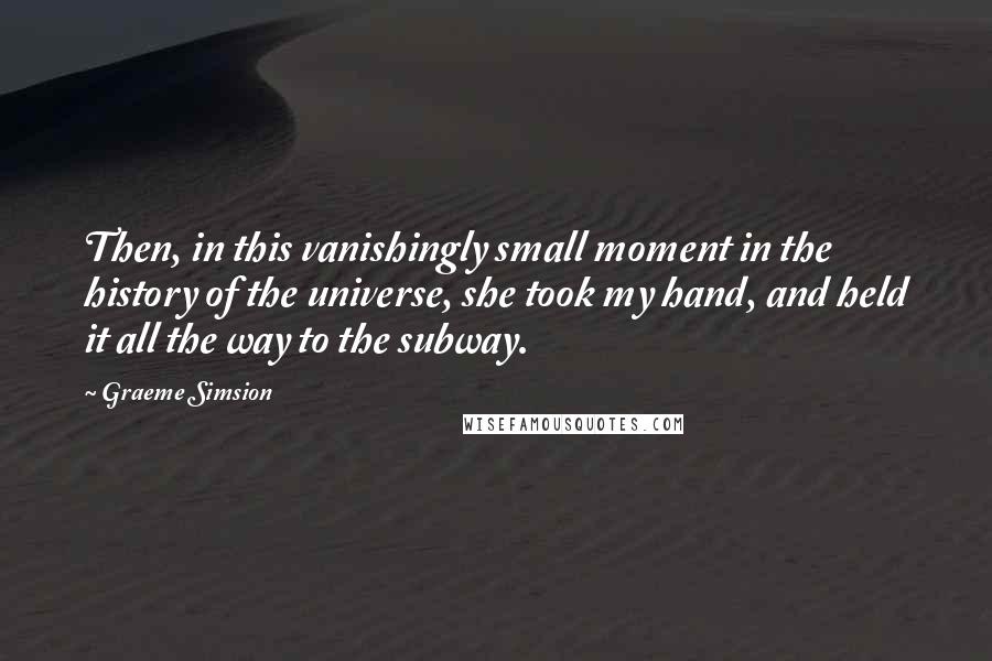 Graeme Simsion Quotes: Then, in this vanishingly small moment in the history of the universe, she took my hand, and held it all the way to the subway.