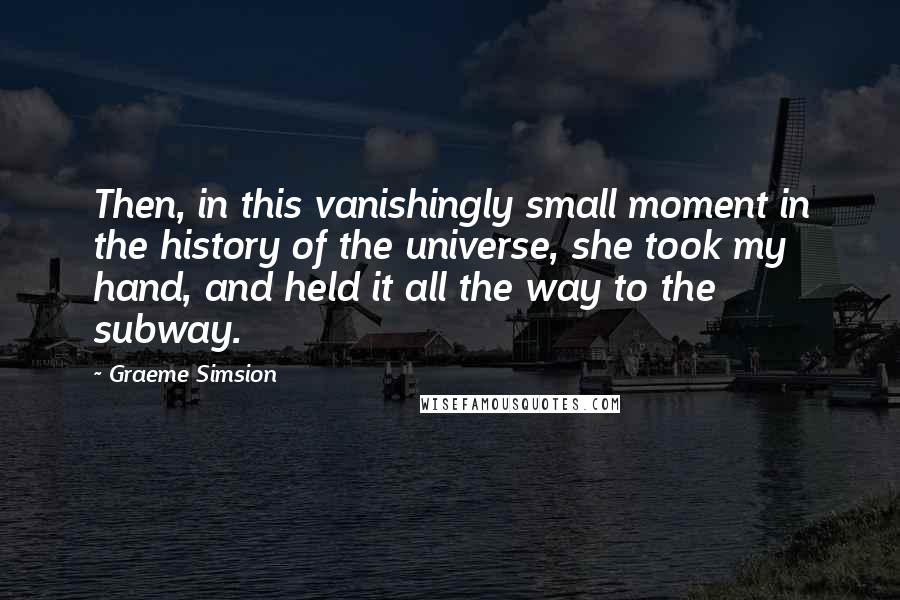 Graeme Simsion Quotes: Then, in this vanishingly small moment in the history of the universe, she took my hand, and held it all the way to the subway.