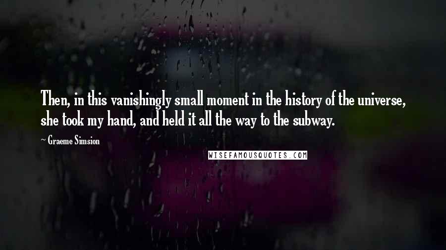 Graeme Simsion Quotes: Then, in this vanishingly small moment in the history of the universe, she took my hand, and held it all the way to the subway.