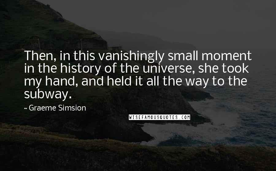 Graeme Simsion Quotes: Then, in this vanishingly small moment in the history of the universe, she took my hand, and held it all the way to the subway.