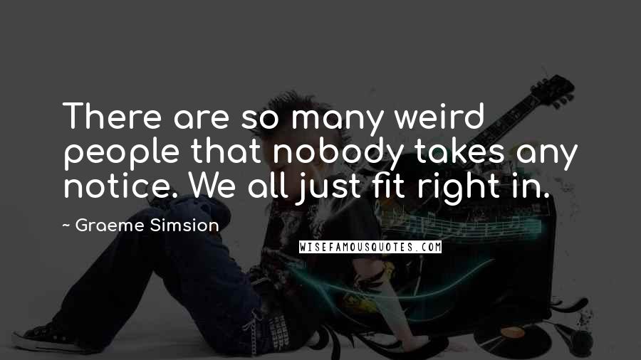 Graeme Simsion Quotes: There are so many weird people that nobody takes any notice. We all just fit right in.