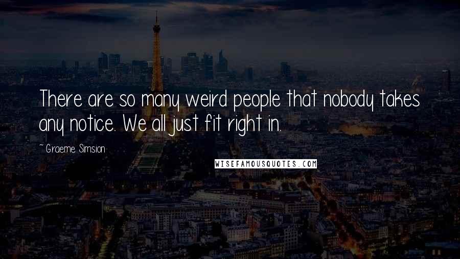 Graeme Simsion Quotes: There are so many weird people that nobody takes any notice. We all just fit right in.