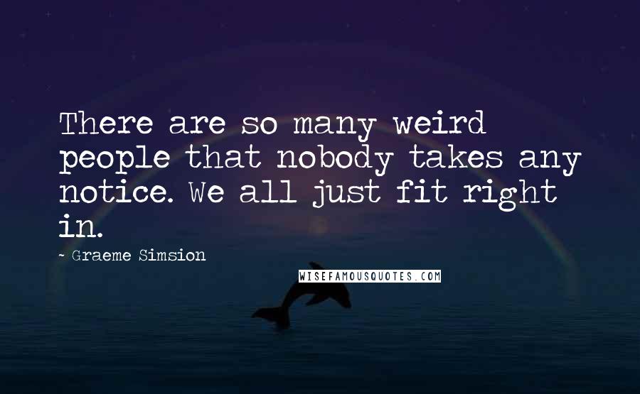 Graeme Simsion Quotes: There are so many weird people that nobody takes any notice. We all just fit right in.