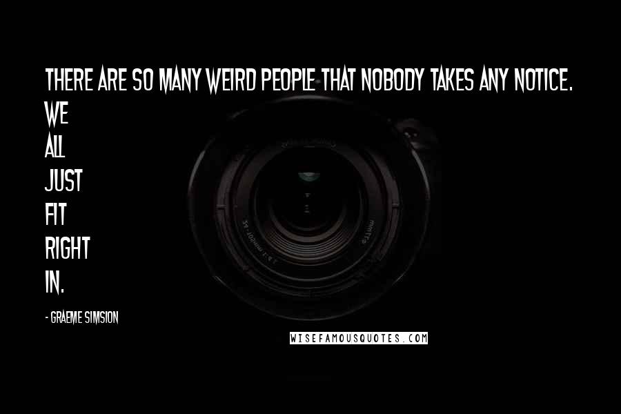 Graeme Simsion Quotes: There are so many weird people that nobody takes any notice. We all just fit right in.