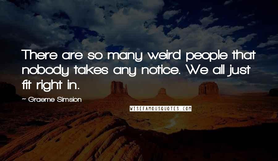 Graeme Simsion Quotes: There are so many weird people that nobody takes any notice. We all just fit right in.