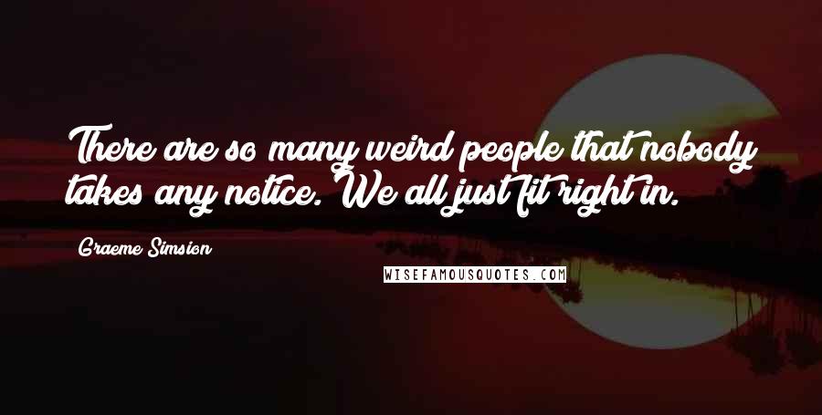 Graeme Simsion Quotes: There are so many weird people that nobody takes any notice. We all just fit right in.
