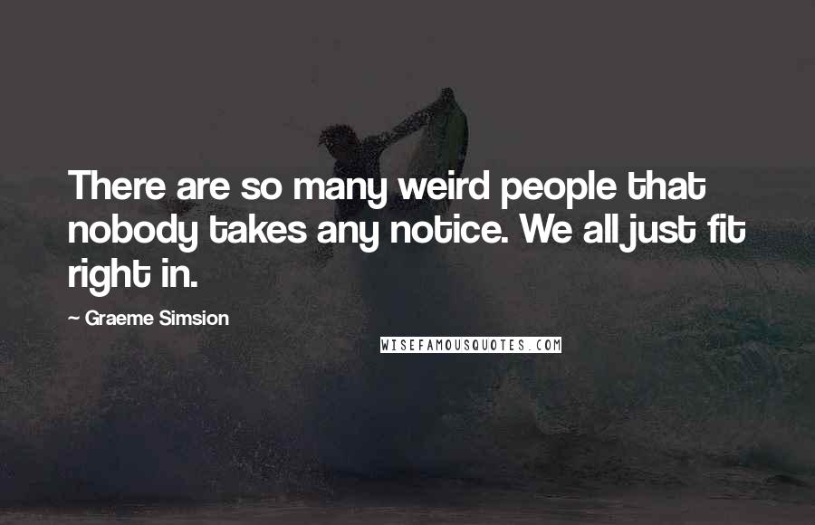 Graeme Simsion Quotes: There are so many weird people that nobody takes any notice. We all just fit right in.