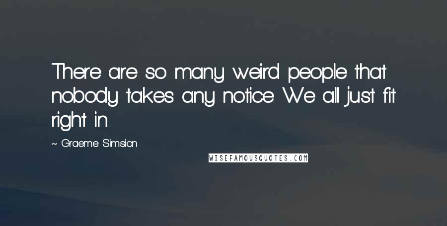 Graeme Simsion Quotes: There are so many weird people that nobody takes any notice. We all just fit right in.