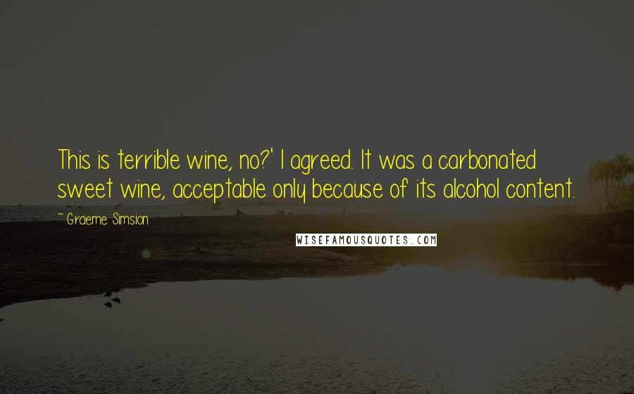 Graeme Simsion Quotes: This is terrible wine, no?' I agreed. It was a carbonated sweet wine, acceptable only because of its alcohol content.