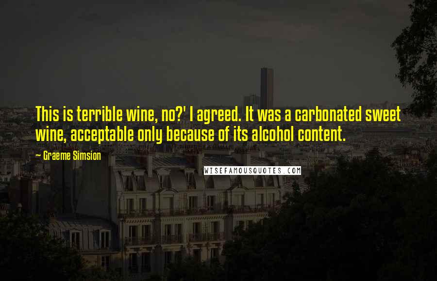 Graeme Simsion Quotes: This is terrible wine, no?' I agreed. It was a carbonated sweet wine, acceptable only because of its alcohol content.