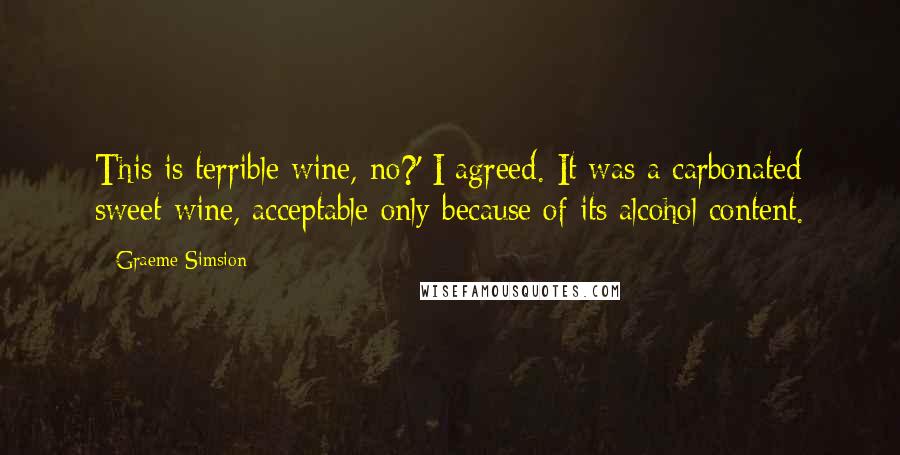 Graeme Simsion Quotes: This is terrible wine, no?' I agreed. It was a carbonated sweet wine, acceptable only because of its alcohol content.