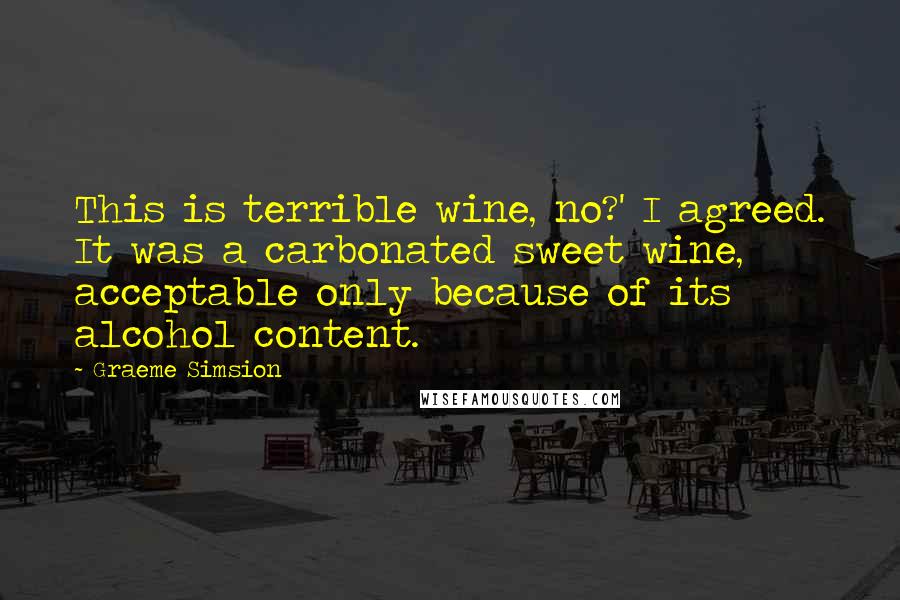 Graeme Simsion Quotes: This is terrible wine, no?' I agreed. It was a carbonated sweet wine, acceptable only because of its alcohol content.