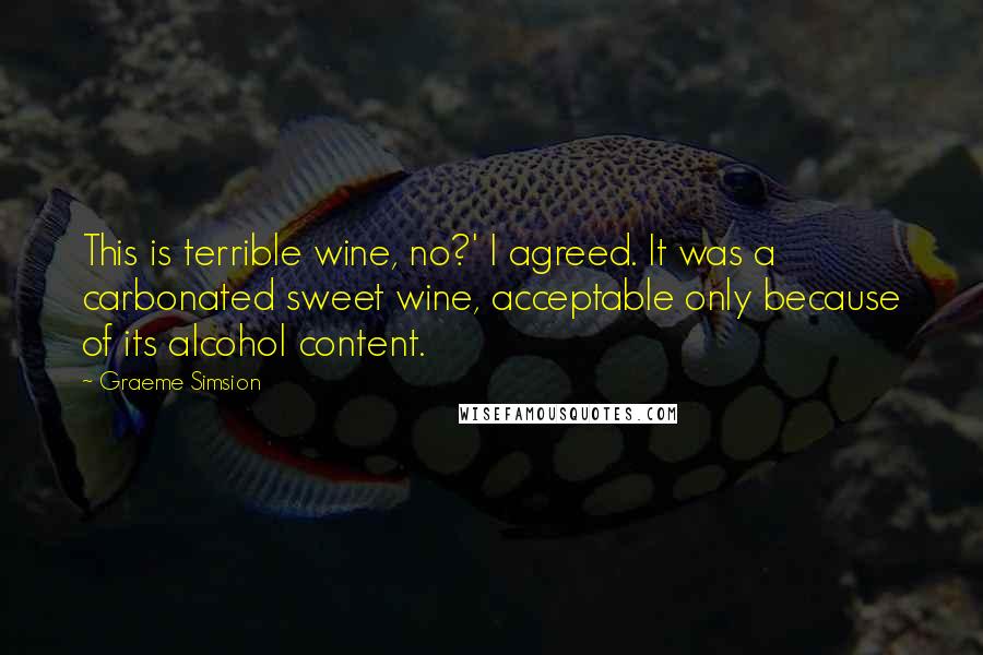 Graeme Simsion Quotes: This is terrible wine, no?' I agreed. It was a carbonated sweet wine, acceptable only because of its alcohol content.