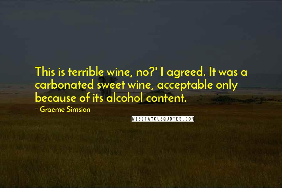 Graeme Simsion Quotes: This is terrible wine, no?' I agreed. It was a carbonated sweet wine, acceptable only because of its alcohol content.