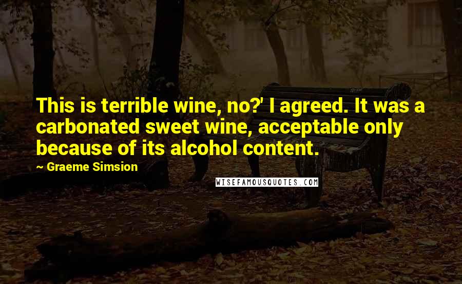 Graeme Simsion Quotes: This is terrible wine, no?' I agreed. It was a carbonated sweet wine, acceptable only because of its alcohol content.