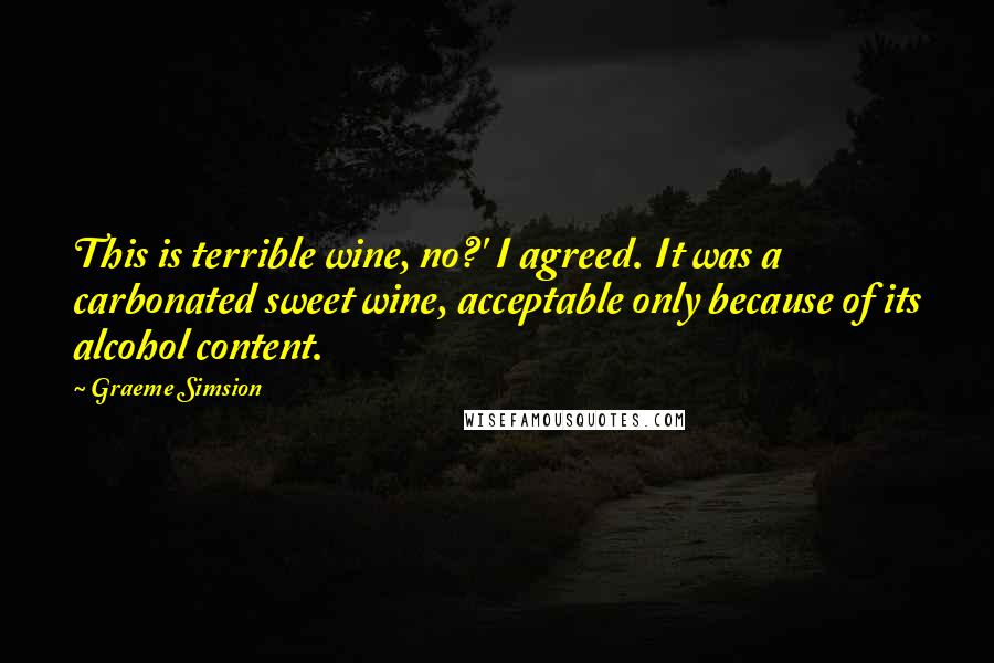 Graeme Simsion Quotes: This is terrible wine, no?' I agreed. It was a carbonated sweet wine, acceptable only because of its alcohol content.