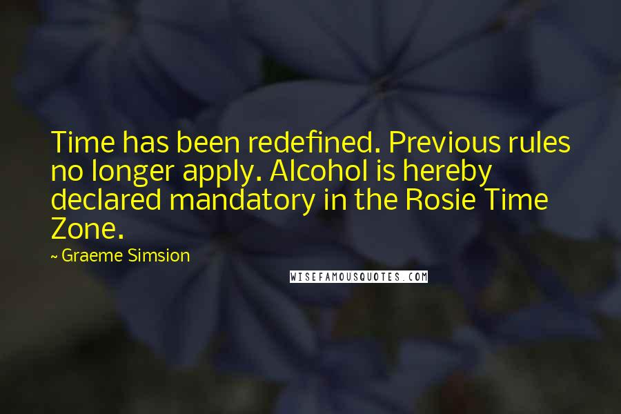 Graeme Simsion Quotes: Time has been redefined. Previous rules no longer apply. Alcohol is hereby declared mandatory in the Rosie Time Zone.