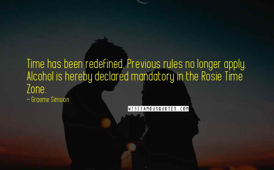 Graeme Simsion Quotes: Time has been redefined. Previous rules no longer apply. Alcohol is hereby declared mandatory in the Rosie Time Zone.