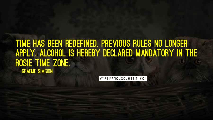 Graeme Simsion Quotes: Time has been redefined. Previous rules no longer apply. Alcohol is hereby declared mandatory in the Rosie Time Zone.