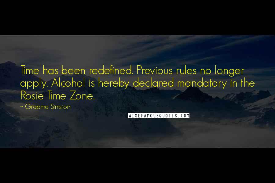 Graeme Simsion Quotes: Time has been redefined. Previous rules no longer apply. Alcohol is hereby declared mandatory in the Rosie Time Zone.