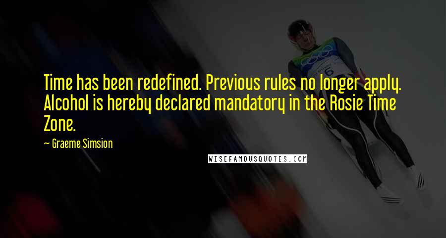 Graeme Simsion Quotes: Time has been redefined. Previous rules no longer apply. Alcohol is hereby declared mandatory in the Rosie Time Zone.