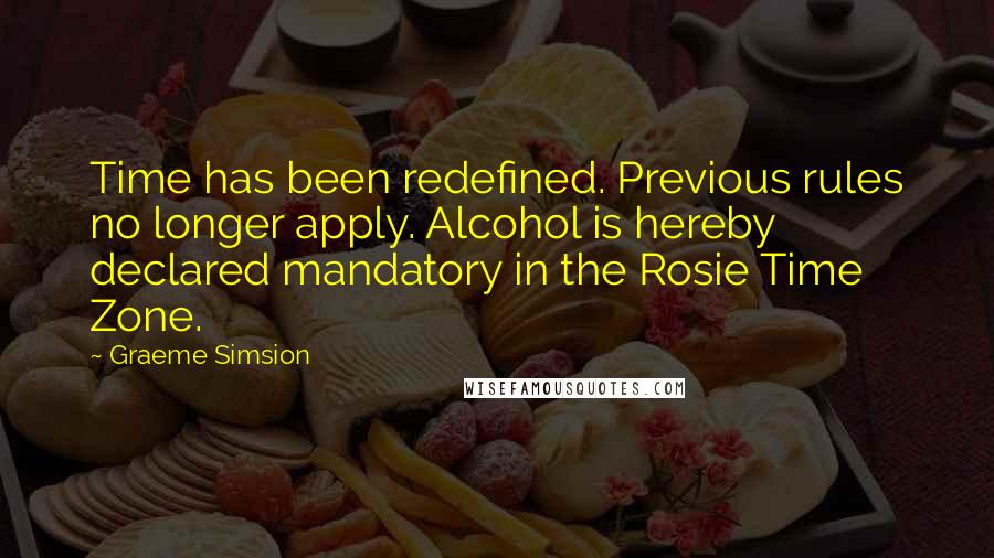 Graeme Simsion Quotes: Time has been redefined. Previous rules no longer apply. Alcohol is hereby declared mandatory in the Rosie Time Zone.