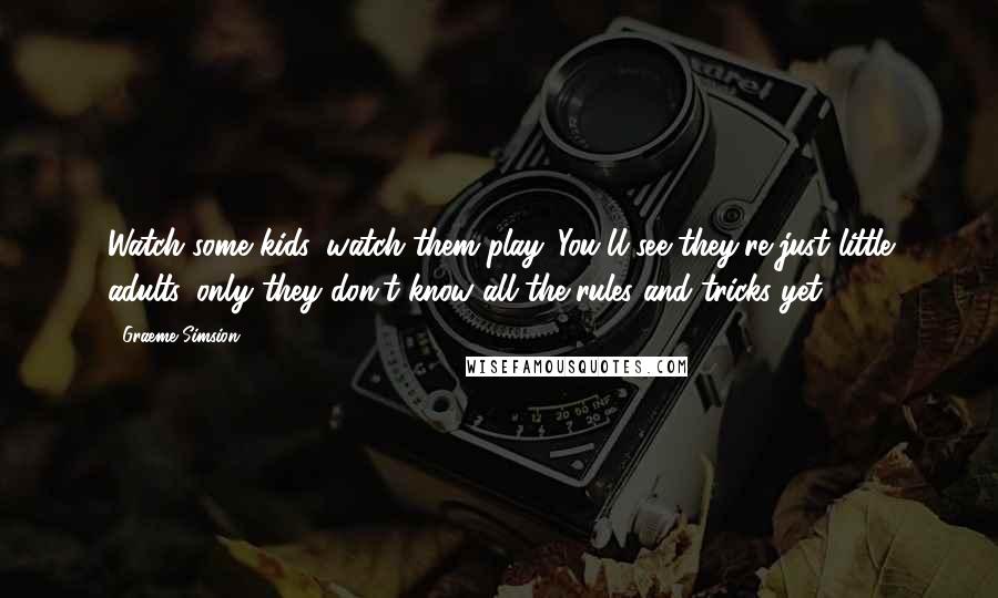 Graeme Simsion Quotes: Watch some kids, watch them play. You'll see they're just little adults, only they don't know all the rules and tricks yet.