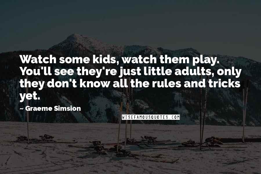 Graeme Simsion Quotes: Watch some kids, watch them play. You'll see they're just little adults, only they don't know all the rules and tricks yet.
