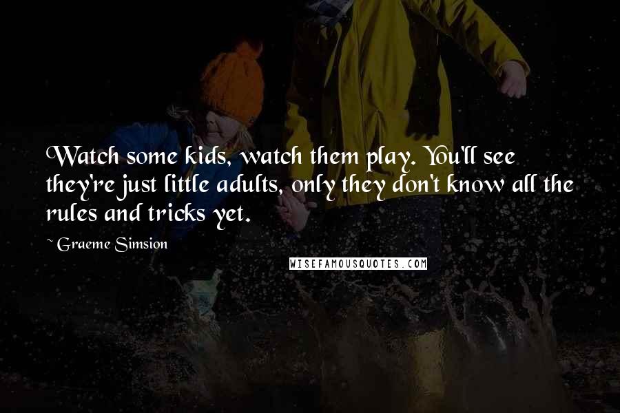 Graeme Simsion Quotes: Watch some kids, watch them play. You'll see they're just little adults, only they don't know all the rules and tricks yet.