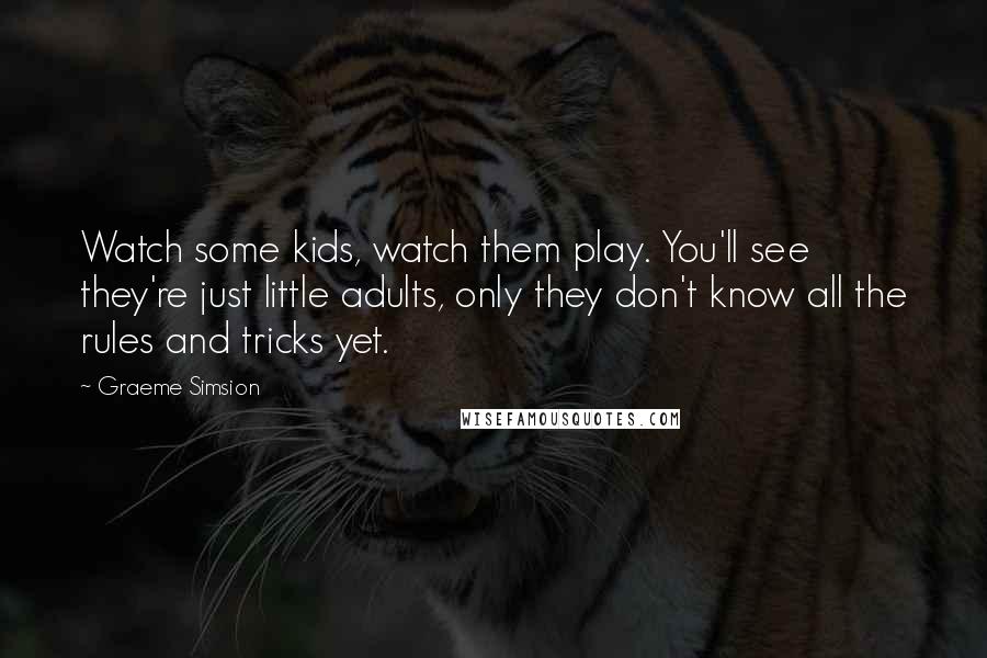 Graeme Simsion Quotes: Watch some kids, watch them play. You'll see they're just little adults, only they don't know all the rules and tricks yet.