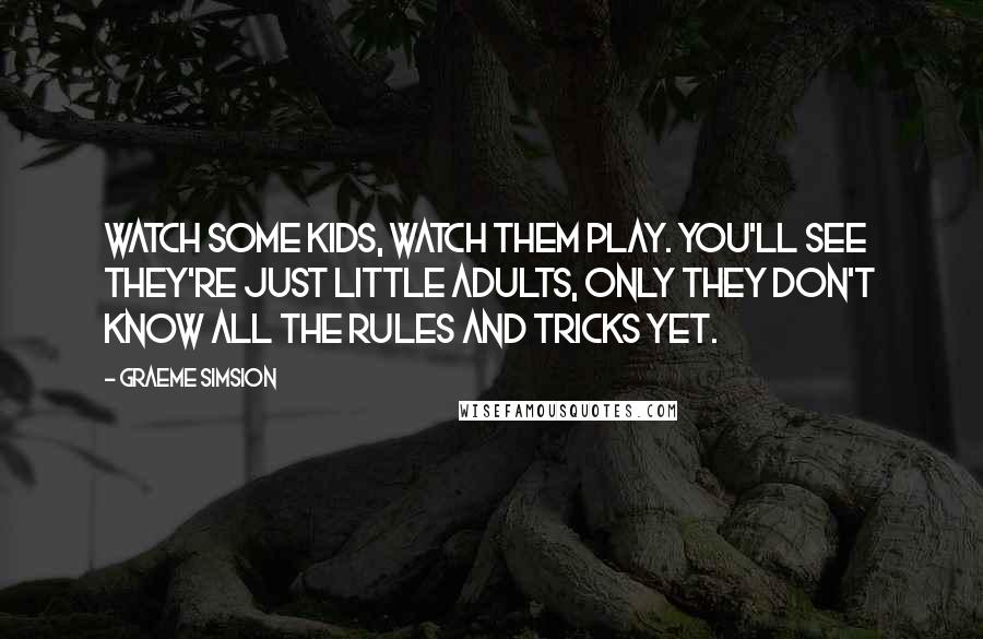Graeme Simsion Quotes: Watch some kids, watch them play. You'll see they're just little adults, only they don't know all the rules and tricks yet.