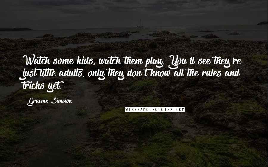 Graeme Simsion Quotes: Watch some kids, watch them play. You'll see they're just little adults, only they don't know all the rules and tricks yet.