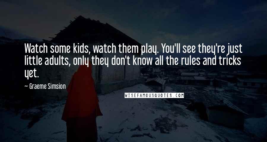 Graeme Simsion Quotes: Watch some kids, watch them play. You'll see they're just little adults, only they don't know all the rules and tricks yet.