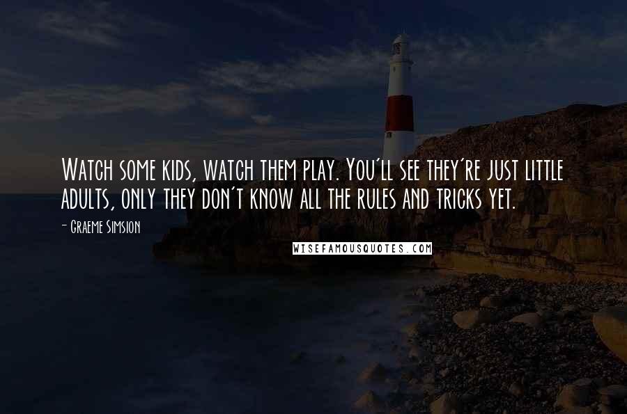 Graeme Simsion Quotes: Watch some kids, watch them play. You'll see they're just little adults, only they don't know all the rules and tricks yet.