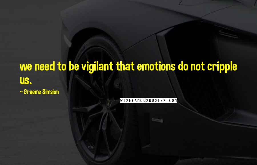 Graeme Simsion Quotes: we need to be vigilant that emotions do not cripple us.