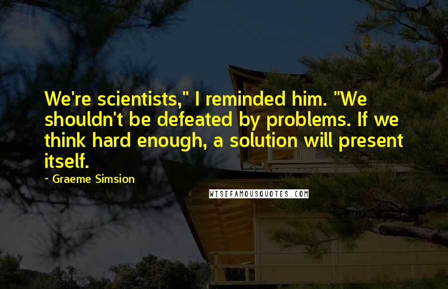 Graeme Simsion Quotes: We're scientists," I reminded him. "We shouldn't be defeated by problems. If we think hard enough, a solution will present itself.