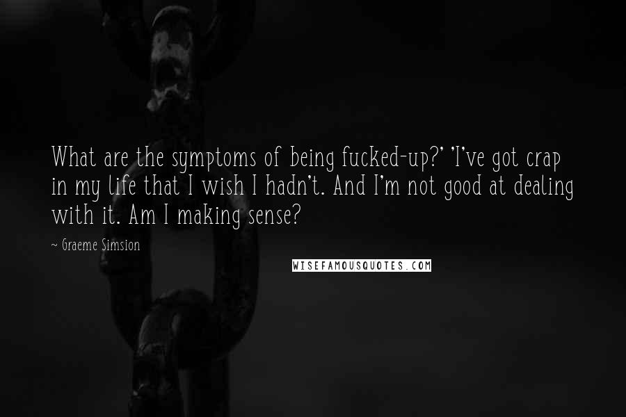 Graeme Simsion Quotes: What are the symptoms of being fucked-up?' 'I've got crap in my life that I wish I hadn't. And I'm not good at dealing with it. Am I making sense?