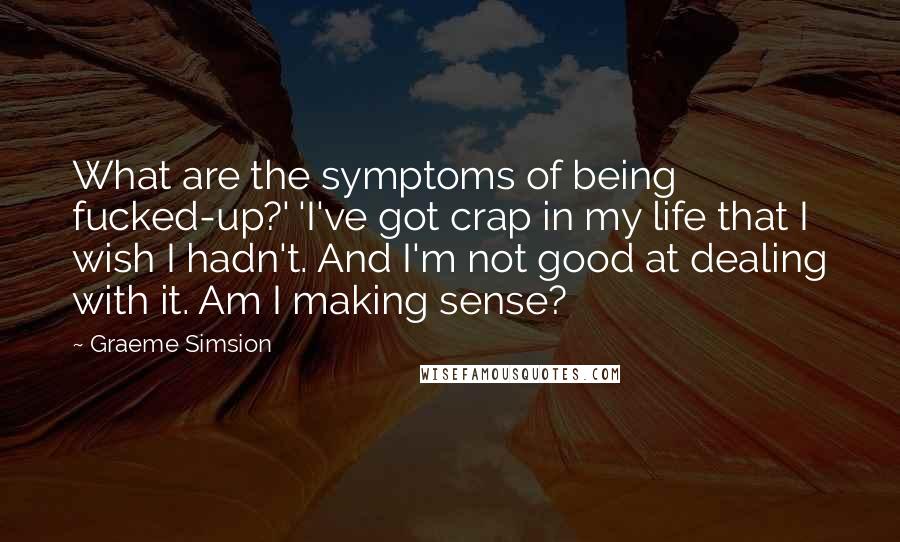 Graeme Simsion Quotes: What are the symptoms of being fucked-up?' 'I've got crap in my life that I wish I hadn't. And I'm not good at dealing with it. Am I making sense?