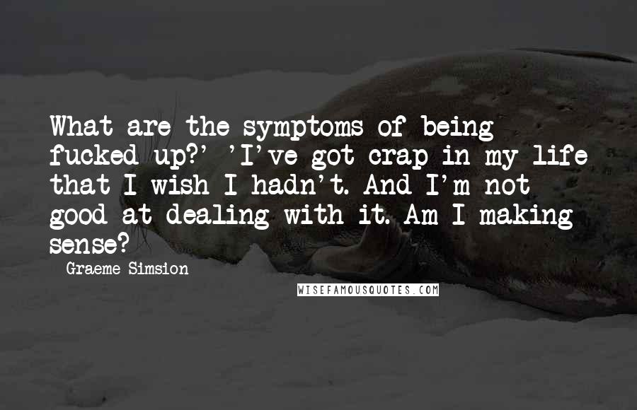 Graeme Simsion Quotes: What are the symptoms of being fucked-up?' 'I've got crap in my life that I wish I hadn't. And I'm not good at dealing with it. Am I making sense?